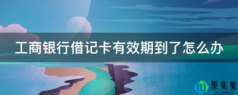 工商银行借记卡有效期到了怎么办