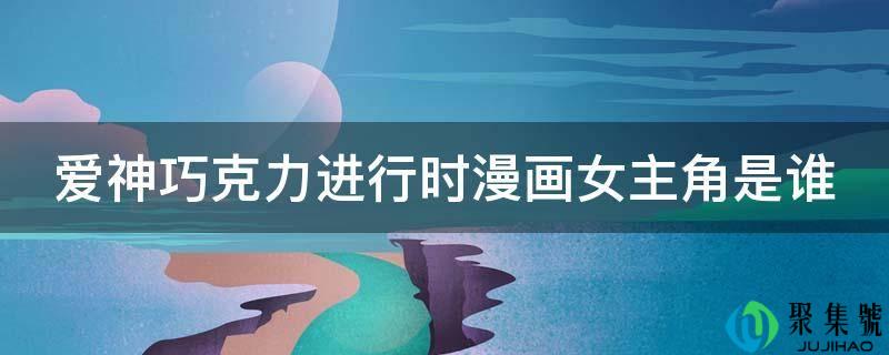 爱神巧克力停止时漫画女配角是谁