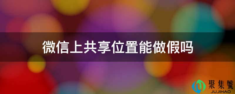 微信上共享位置能做假吗