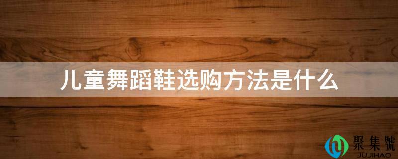 儿童跳舞鞋选购办法是什么