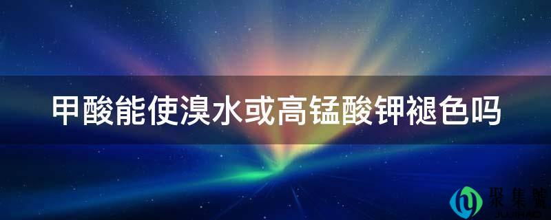 甲酸能使溴水或高锰酸钾褪色吗