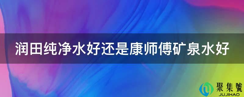 润田纯清水好仍是康师傅矿泉水好