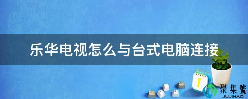 乐华电视怎么与台式电脑毗连
