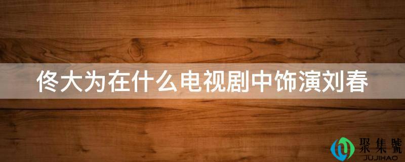 佟大为在什么电视剧中扮演刘春