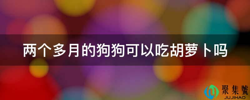两个多月的狗狗能够吃胡萝卜吗