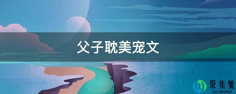 父子耽美宠文