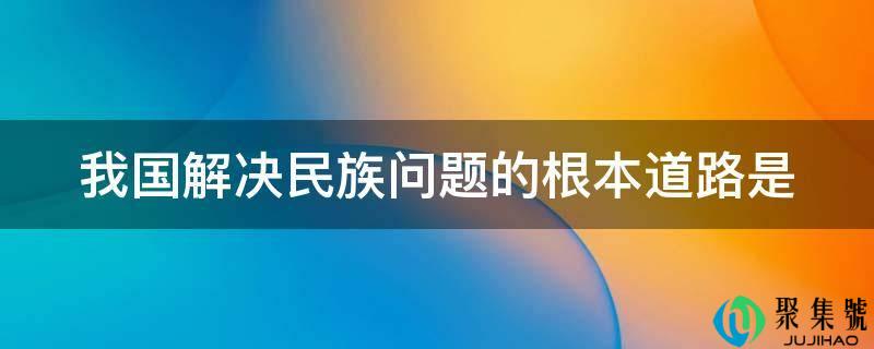我国处理民族问题的底子道路是
