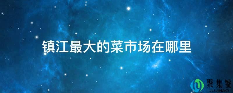 镇江更大的菜市场在哪里