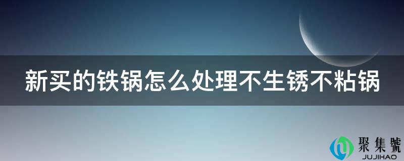 新买的铁锅怎么处置不生锈不粘锅