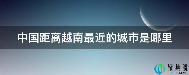 中国间隔越南比来的城市是哪里
