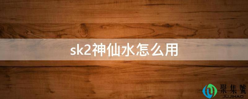 sk2仙人水怎么用