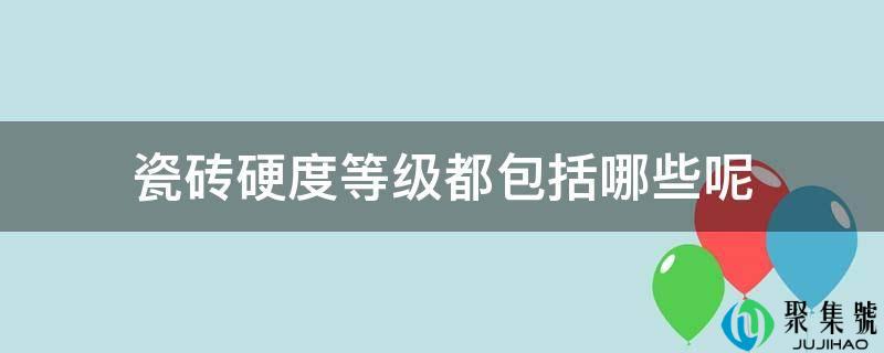 瓷砖硬度品级都包罗哪些呢
