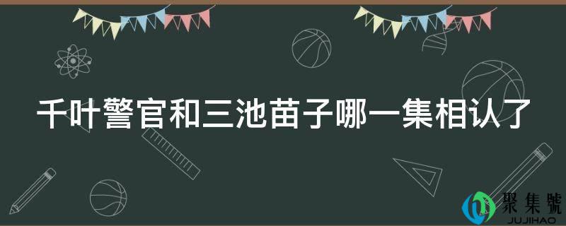 千叶警官和三池苗子哪一集相认了