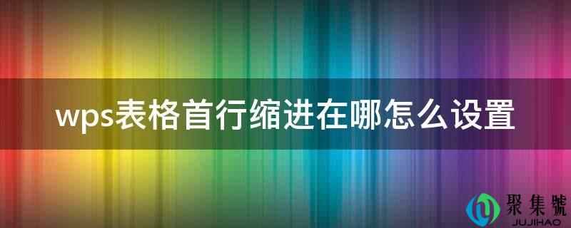 wps表格首行缩进在哪怎么设置