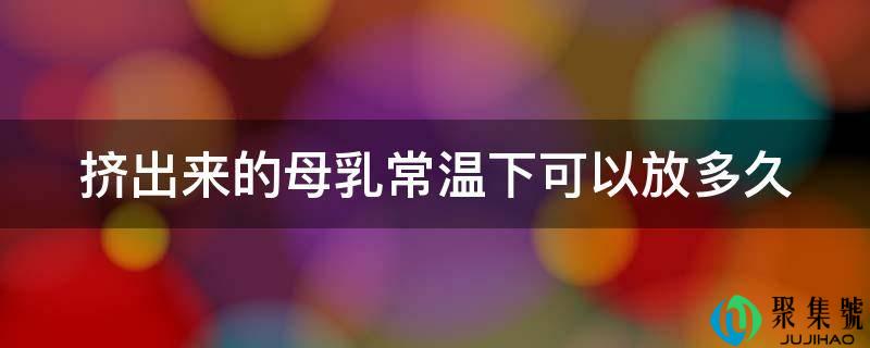 挤出来的母乳常温下能够放多久
