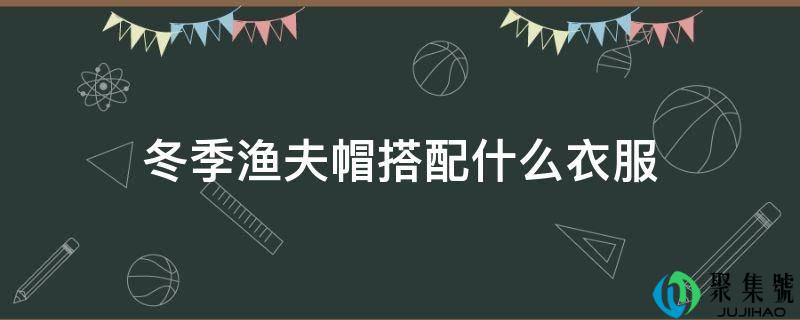 冬季渔夫帽搭配什么衣服
