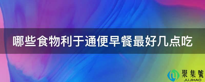 哪些食物利于通便早餐更好几点吃