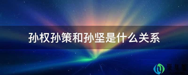 孙权孙策和孙坚是什么关系