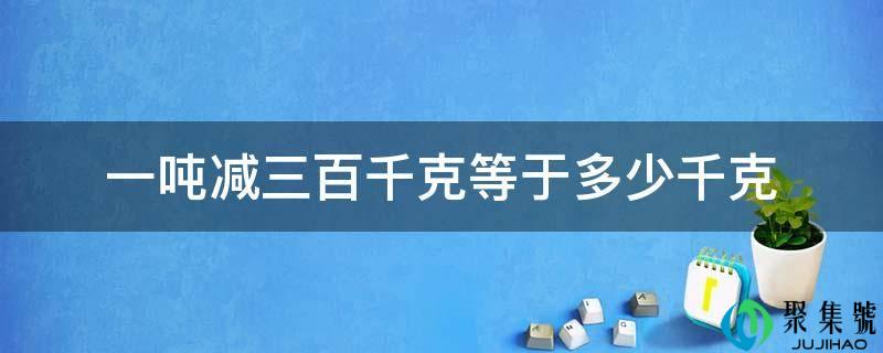 一吨减三百千克等于几千克