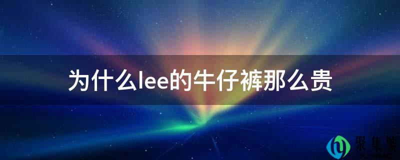 为什么lee的牛仔裤那么贵