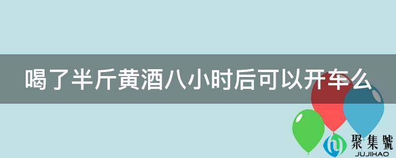 喝了半斤黄酒八小时后能够开车么