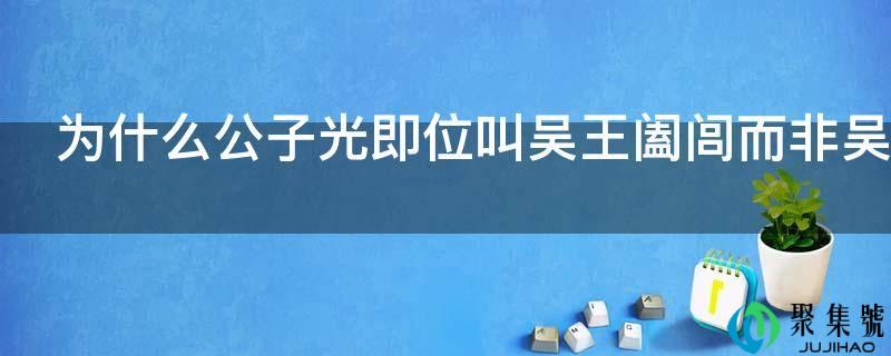 为什么令郎光即位叫吴王阖闾而非吴王光