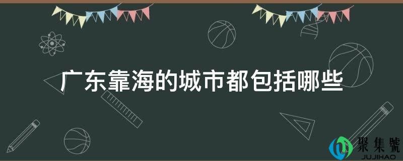 广东靠海的城市都包罗哪些