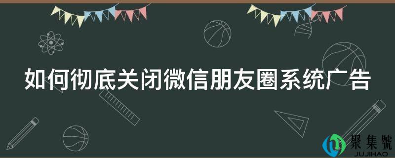 若何彻底封闭微信伴侣圈系统告白