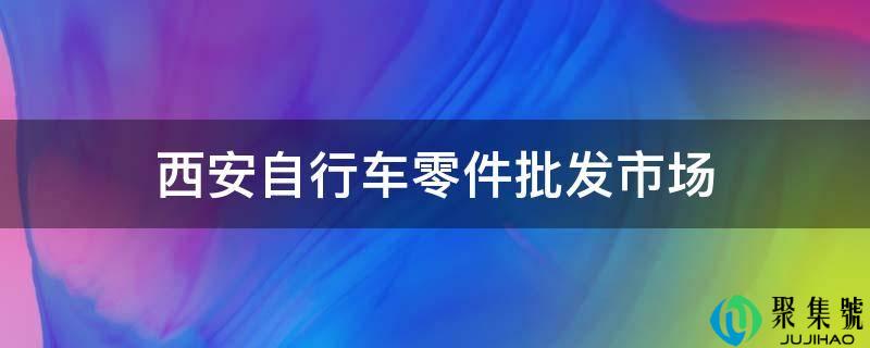 西安自行车零件批发市场在什么地方(西安自行车配件批发市场)