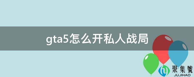 gta5开私人战局(gta5线上模式怎么创建私人战局)