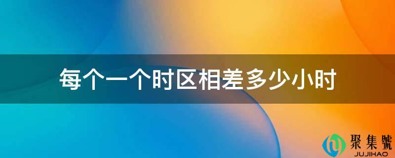 一个时区是几个小时(相邻两个时区的时间相差几小时)