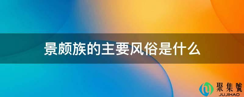 景颇族的主要风俗是什么（景颇族的特色是什么）