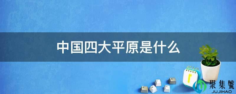中国的四大平原分别是什么(中国四大平原是哪四大平原)