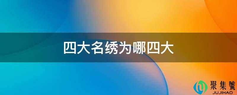 四大名绣是哪四大名绣(四大名绣指的是哪些)