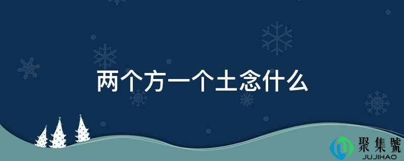 两个方一个土念什么字(上面两个方一个土念什么)