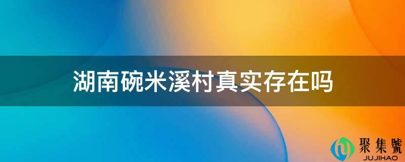 湖南碗米溪村实在存在吗