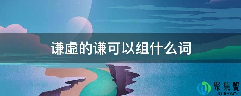 谦善的谦能够组什么词