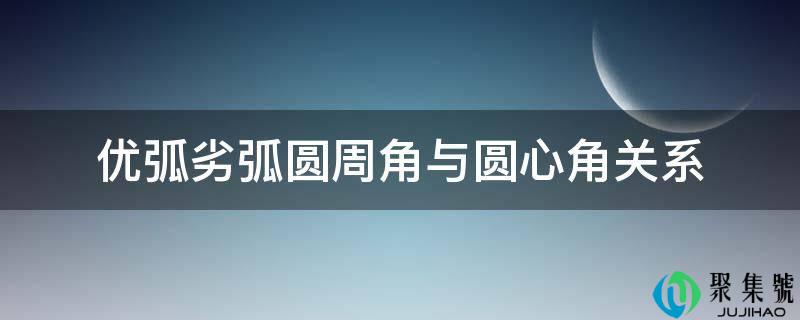 详细阅读:优弧劣弧圆周角与圆心角关系 优弧劣弧圆周角与圆心角关系