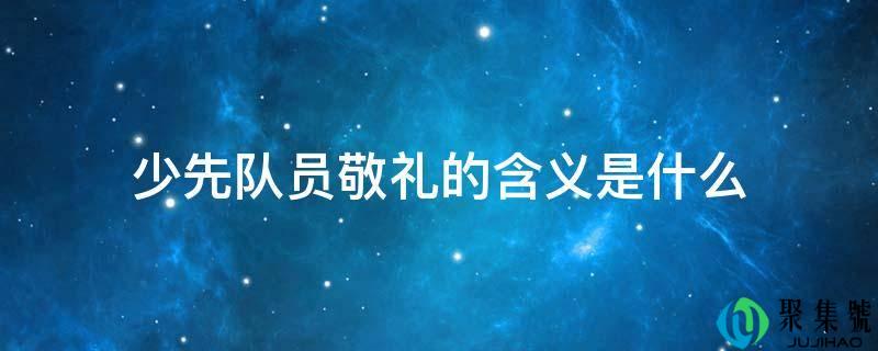 少先队员敬礼的含义是什么