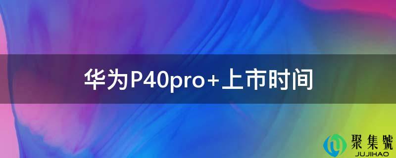 华为P40pro+上市时间