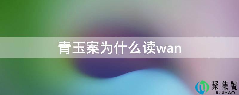 详细阅读:青玉案为什么读wan 青玉案为什么读wan