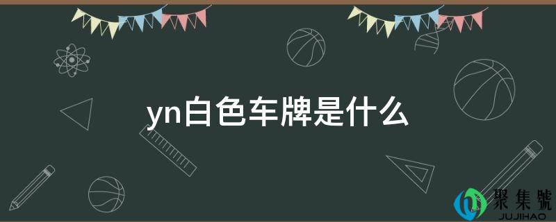 详细阅读:yn白色车牌是什么 yn白色车牌是什么