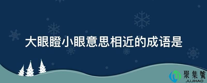 详细阅读:大眼瞪小眼意思附近的成语是 大眼瞪小眼意思附近的成语是