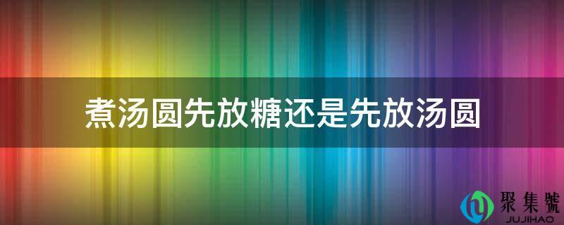 详细阅读:煮汤圆先放糖仍是先放汤圆 煮汤圆先放糖仍是先放汤圆