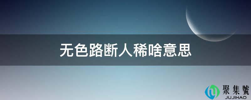 详细阅读:无色路断人稀啥意思 无色路断人稀啥意思