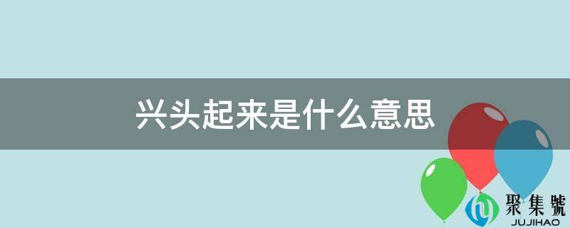 兴头起来是什么意思