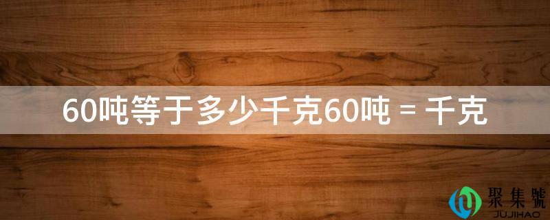 60吨等于多少千克60吨＝千克