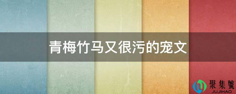 青梅竹马又很污的宠文