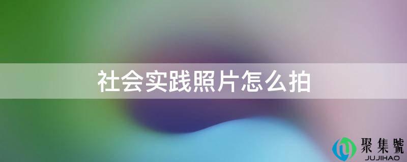 社会实践照片怎么拍