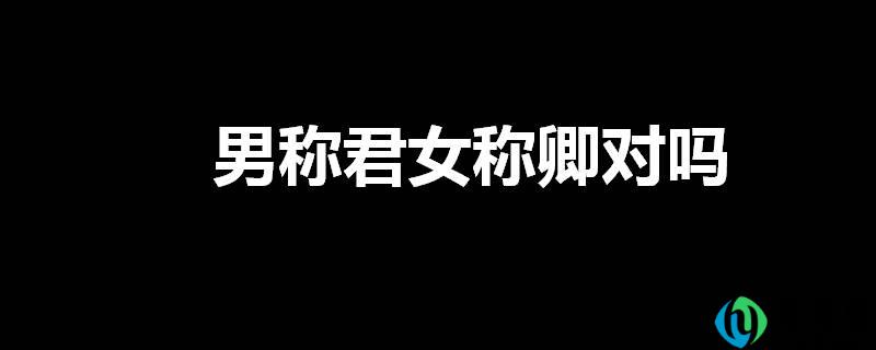 男称君女称卿对吗